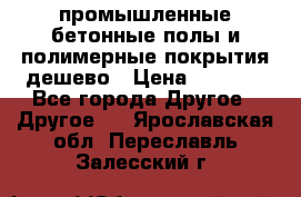 промышленные бетонные полы и полимерные покрытия дешево › Цена ­ 1 008 - Все города Другое » Другое   . Ярославская обл.,Переславль-Залесский г.